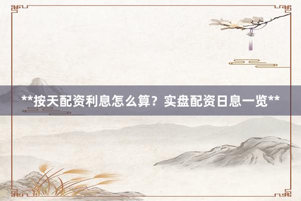 **按天配資利息怎么算？實盤配資日息一覽**