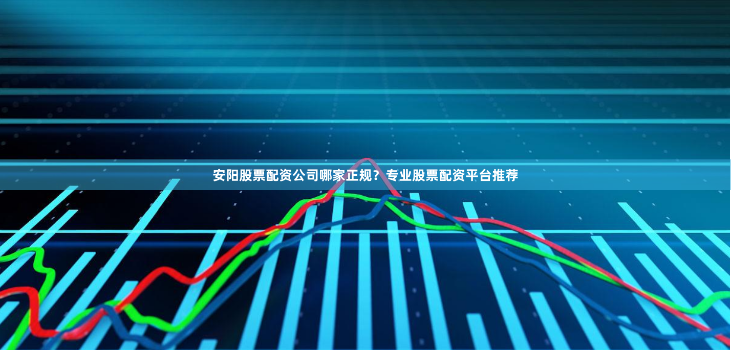 安陽股票配資公司哪家正規(guī)？專業(yè)股票配資平臺(tái)推薦