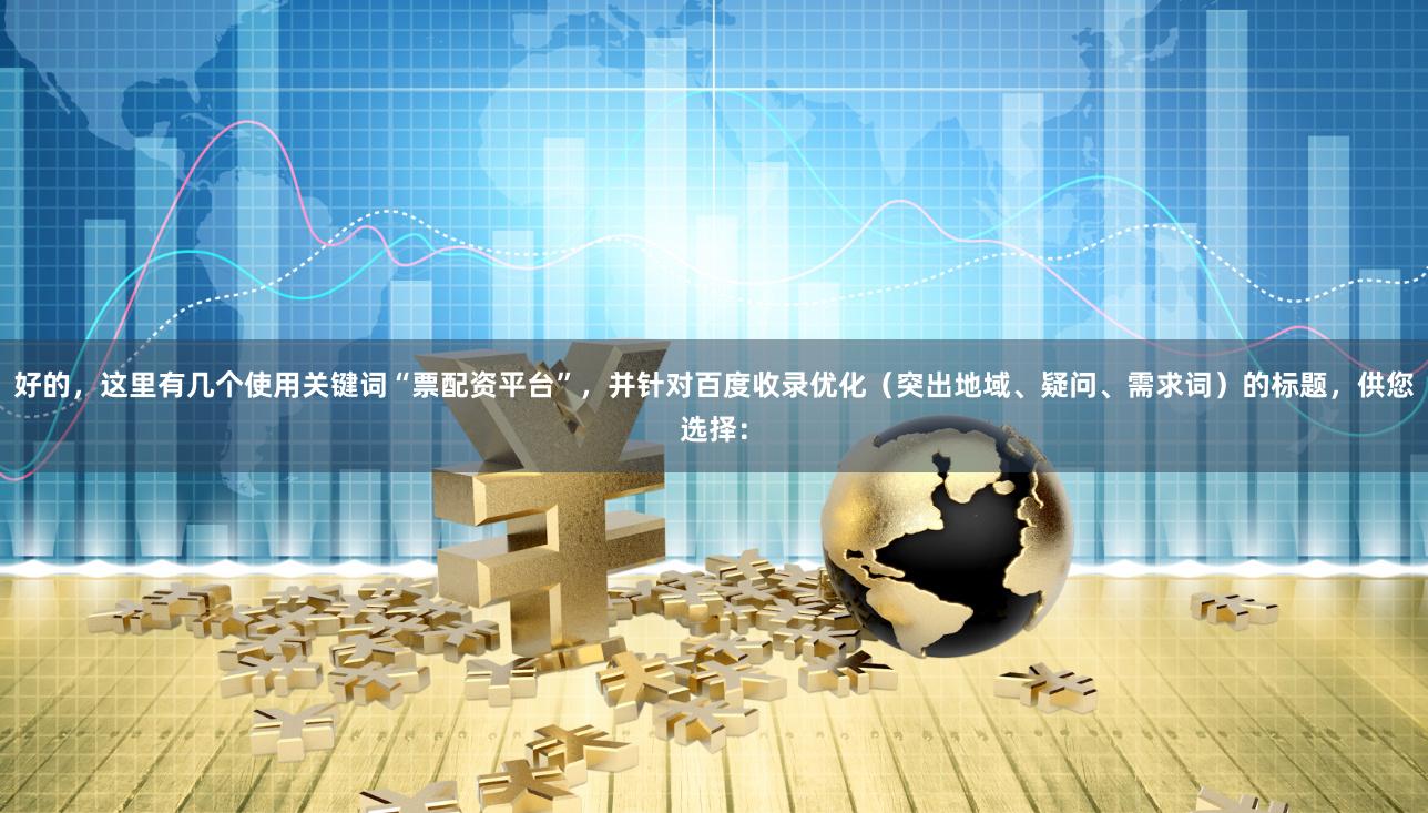 好的，這里有幾個使用關鍵詞“票配資平臺”，并針對百度收錄優化（突出地域、疑問、需求詞）的標題，供您選擇：