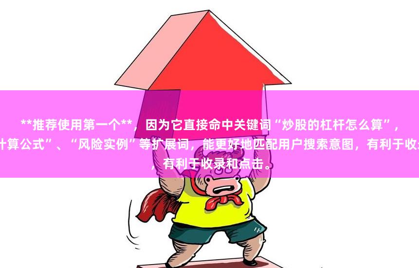 **推薦使用第一個(gè)**，因?yàn)樗苯用嘘P(guān)鍵詞“炒股的杠桿怎么算”，并包含“計(jì)算公式”、“風(fēng)險(xiǎn)實(shí)例”等擴(kuò)展詞，能更好地匹配用戶搜索意圖，有利于收錄和點(diǎn)擊。