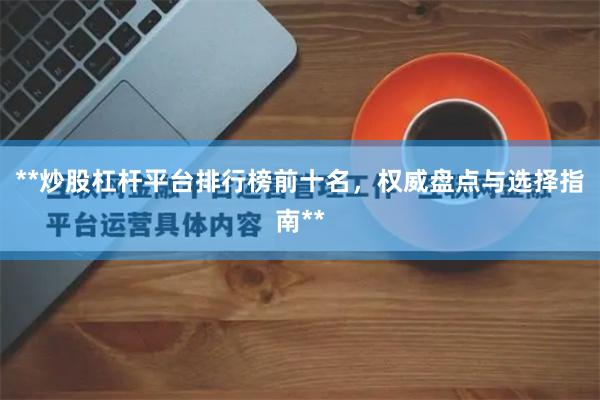 **炒股杠桿平臺排行榜前十名，權威盤點與選擇指南**