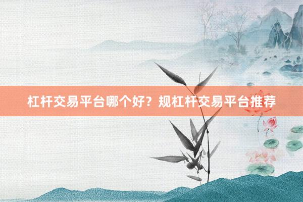 杠桿交易平臺哪個好？規杠桿交易平臺推薦