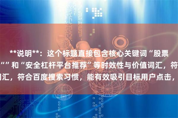 **說明**：這個標題直接包含核心關鍵詞“股票杠桿哪個好”，并加入了“”和“安全杠桿平臺推薦”等時效性與價值詞匯，符合百度搜索習慣，能有效吸引目標用戶點擊，且長度控制在以內。