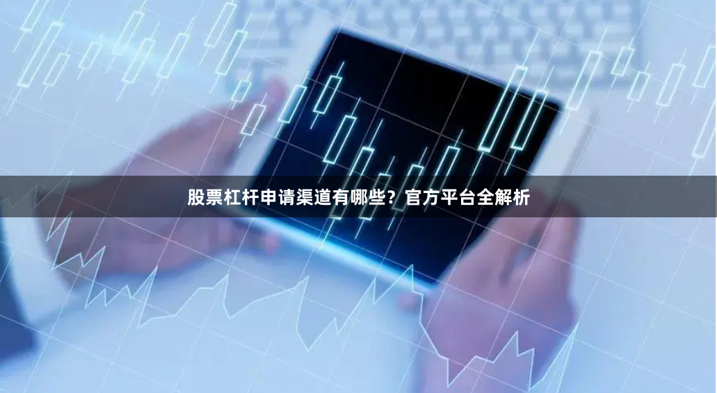 股票杠桿申請(qǐng)渠道有哪些？官方平臺(tái)全解析