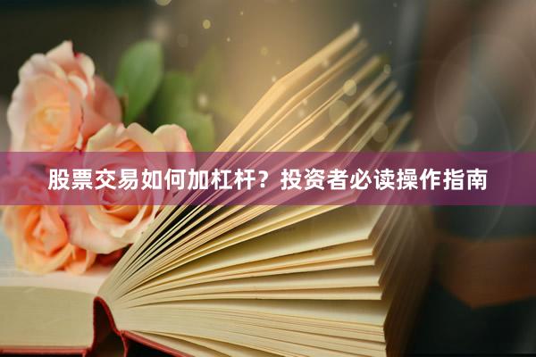 股票交易如何加杠桿？投資者必讀操作指南