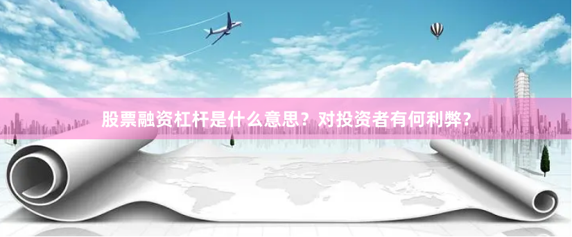 股票融資杠桿是什么意思？對投資者有何利弊？