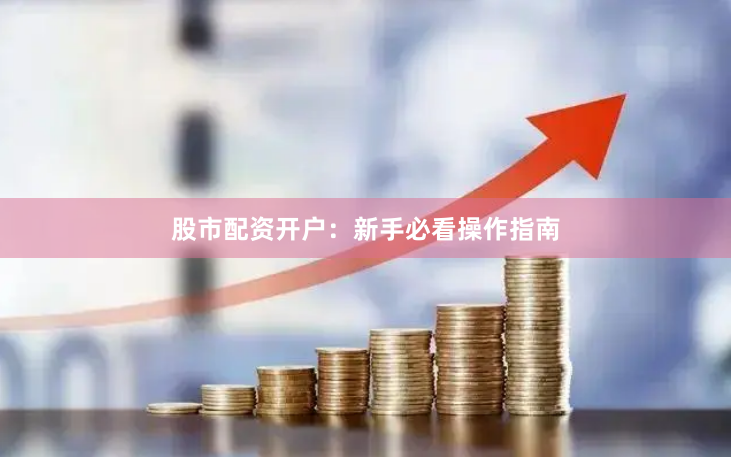 股市配資開戶：新手必看操作指南