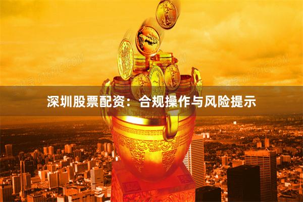 深圳股票配資：合規操作與風險提示