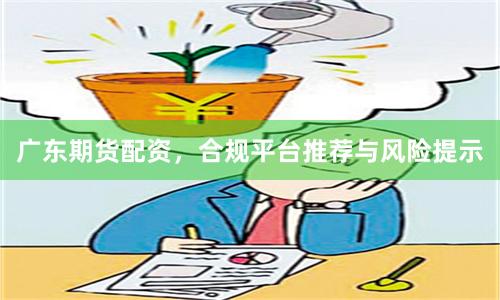 廣東期貨配資，合規平臺推薦與風險提示
