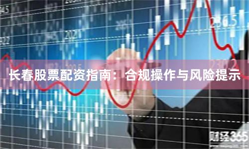 長春股票配資指南：合規操作與風險提示