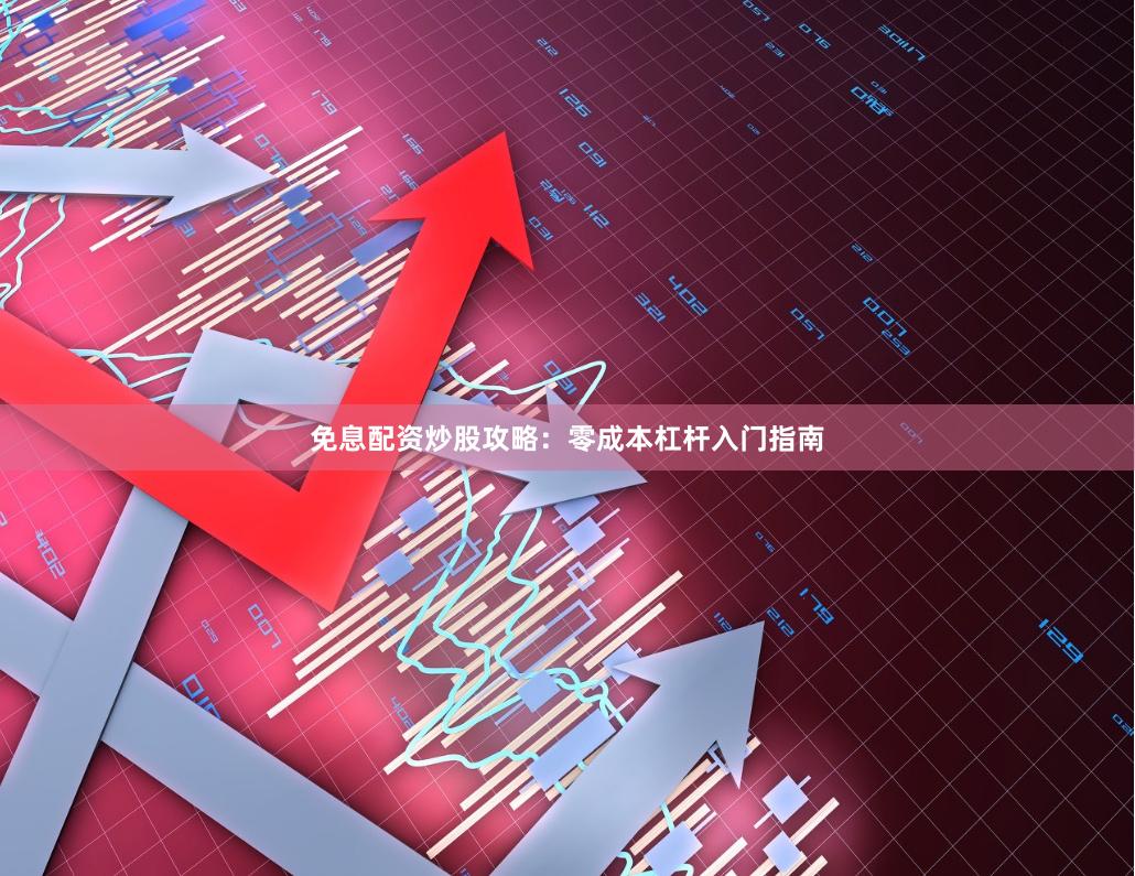 免息配資炒股攻略：零成本杠桿入門指南