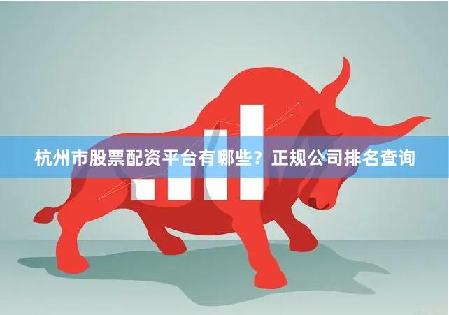 杭州市股票配資平臺有哪些？正規公司排名查詢
