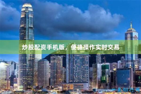 炒股配資手機版，便捷操作實時交易
