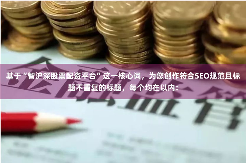 基于“智滬深股票配資平臺”這一核心詞，為您創作符合SEO規范且標題不重復的標題，每個均在以內：
