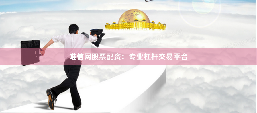 唯信網股票配資：專業杠桿交易平臺